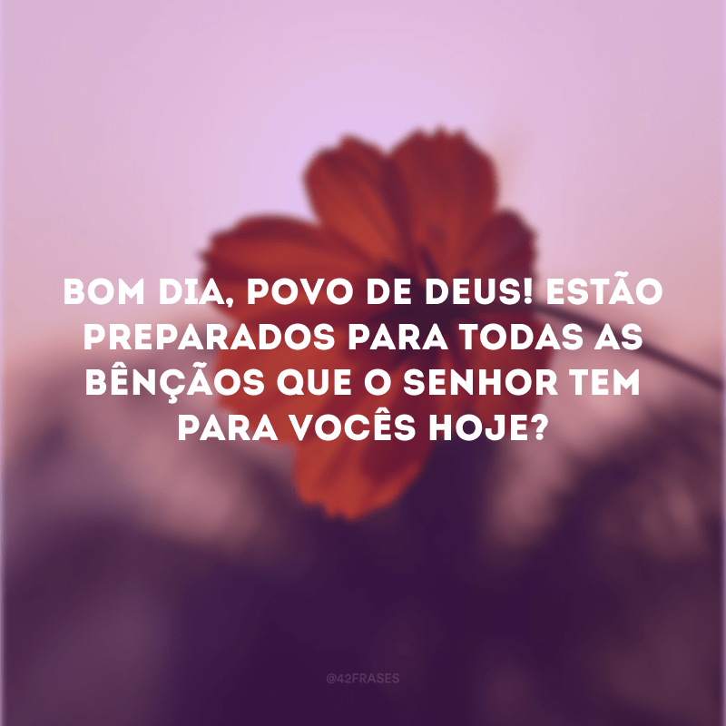 Bom Dia, povo de Deus! Estão preparados para todas as bênçãos Bom Dia, povo de Deus! Estão preparados para todas as bênçãos